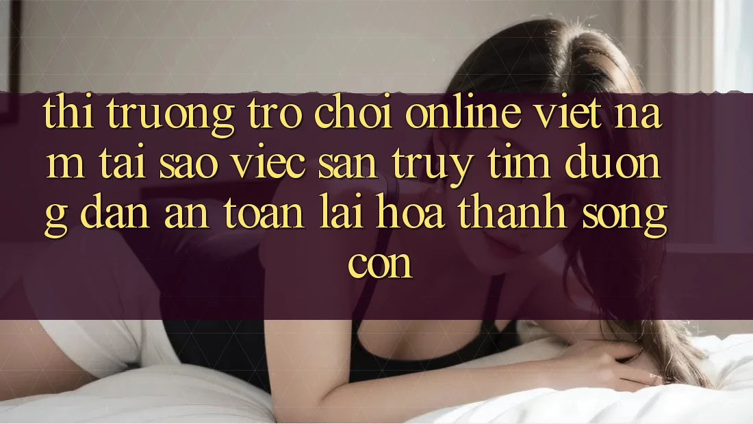 Thị Trường Trò chơi Online Việt Nam: Tại Sao Việc Săn truy tìm “Đường dẫn An Toàn” Lại Hóa thành Sống Còn? Thị Trường Trò chơi Online Việt Nam: Tại Sao Việc Săn truy tìm “Đường dẫn An Toàn” Lại Hóa thành Sống Còn?