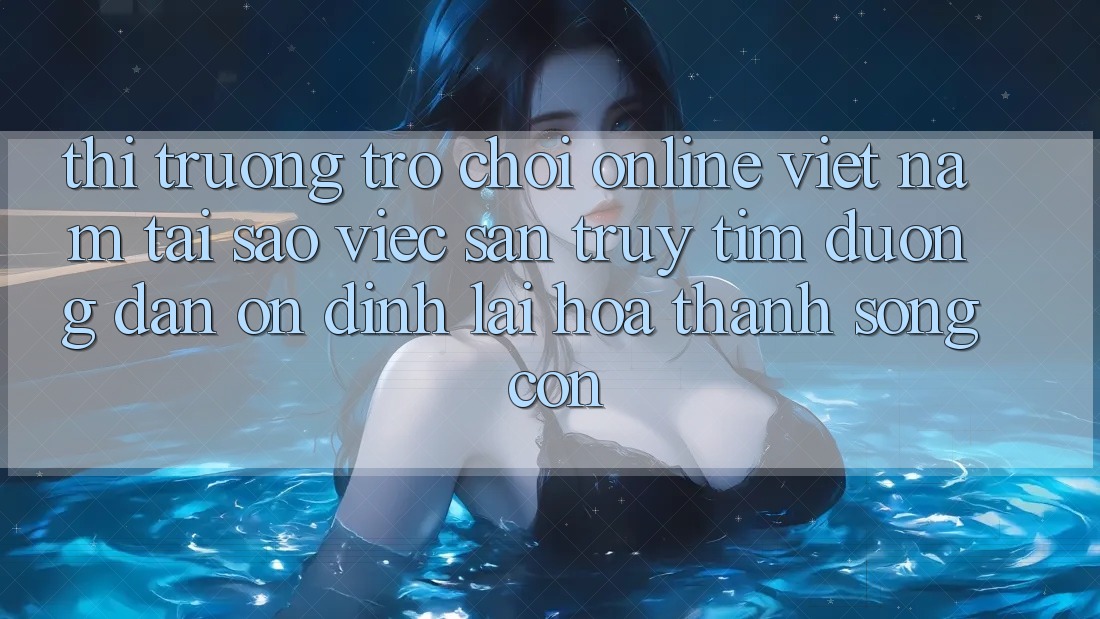 Thị Trường Trò chơi Online Việt Nam: Tại Sao Việc Săn truy tìm “Đường dẫn Ổn định” Lại Hóa thành Sống Còn?