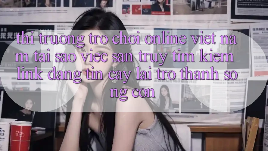 Thị Trường Trò chơi Online Việt Nam: Tại Sao Việc Săn truy tìm kiếm “Link Đáng tin cậy” Lại Trở Thành Sống Còn?
