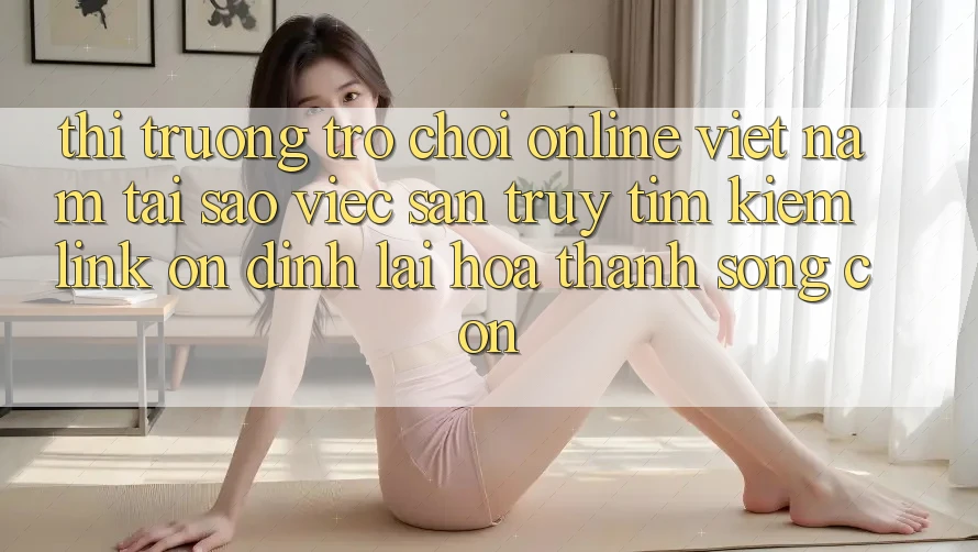 Thị Trường Trò chơi Online Việt Nam: Tại Sao Việc Săn truy tìm kiếm “Link Ổn định” Lại Hóa thành Sống Còn?