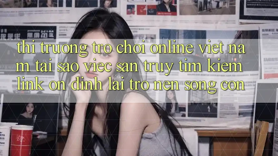 Thị Trường Trò chơi Online Việt Nam: Tại Sao Việc Săn truy tìm Kiếm “Link Ổn định” Lại Trở nên Sống Còn?