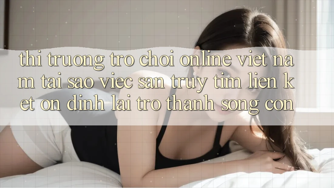 Thị Trường Trò chơi Online Việt Nam: Tại Sao Việc Săn truy tìm “Liên kết Ổn định” Lại Trở Thành Sống Còn? Thị Trường Trò chơi Online Việt Nam: Tại Sao Việc Săn truy tìm “Liên kết Ổn định” Lại Trở Thành Sống Còn?