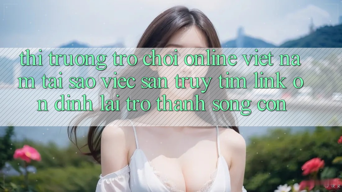 Thị Trường Trò chơi Online Việt Nam: Tại Sao Việc Săn truy tìm “Link Ổn định” Lại Trở Thành Sống Còn? Thị Trường Trò chơi Online Việt Nam: Tại Sao Việc Săn truy tìm “Link Ổn định” Lại Trở Thành Sống Còn?