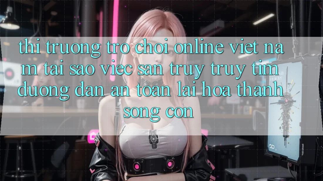 Thị Trường Trò chơi Online Việt Nam: Tại Sao Việc Săn truy truy tìm “Đường dẫn An Toàn” Lại Hóa thành Sống Còn? Thị Trường Trò chơi Online Việt Nam: Tại Sao Việc Săn truy truy tìm “Đường dẫn An Toàn” Lại Hóa thành Sống Còn?