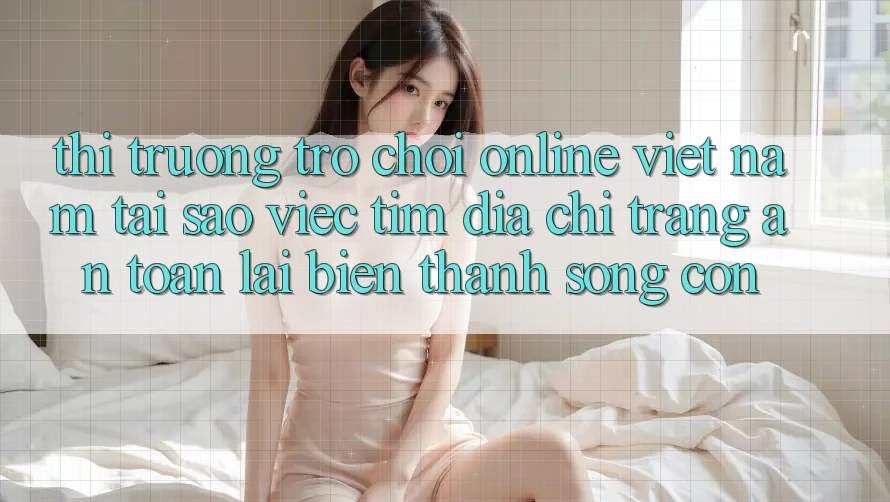 Thị Trường Trò chơi Online Việt Nam: Tại Sao Việc Tìm “Địa chỉ trang An Toàn” Lại Biến thành Sống Còn? Thị Trường Trò chơi Online Việt Nam: Tại Sao Việc Tìm “Địa chỉ trang An Toàn” Lại Biến thành Sống Còn?