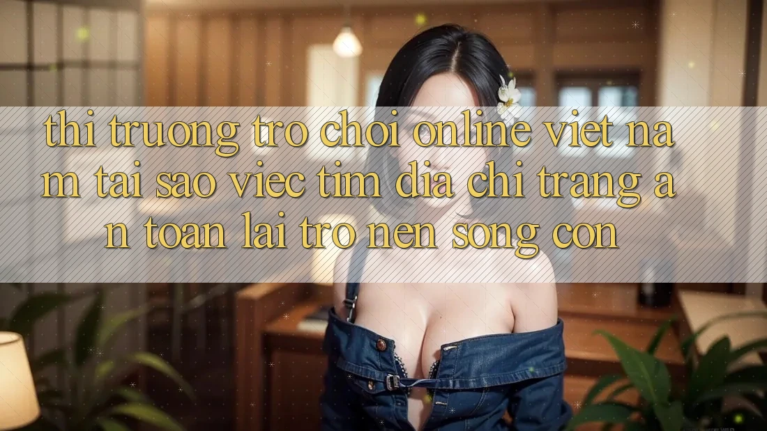 Thị Trường Trò chơi Online Việt Nam: Tại Sao Việc Tìm “Địa chỉ trang An toàn” Lại Trở nên Sống Còn? Thị Trường Trò chơi Online Việt Nam: Tại Sao Việc Tìm “Địa chỉ trang An toàn” Lại Trở nên Sống Còn?
