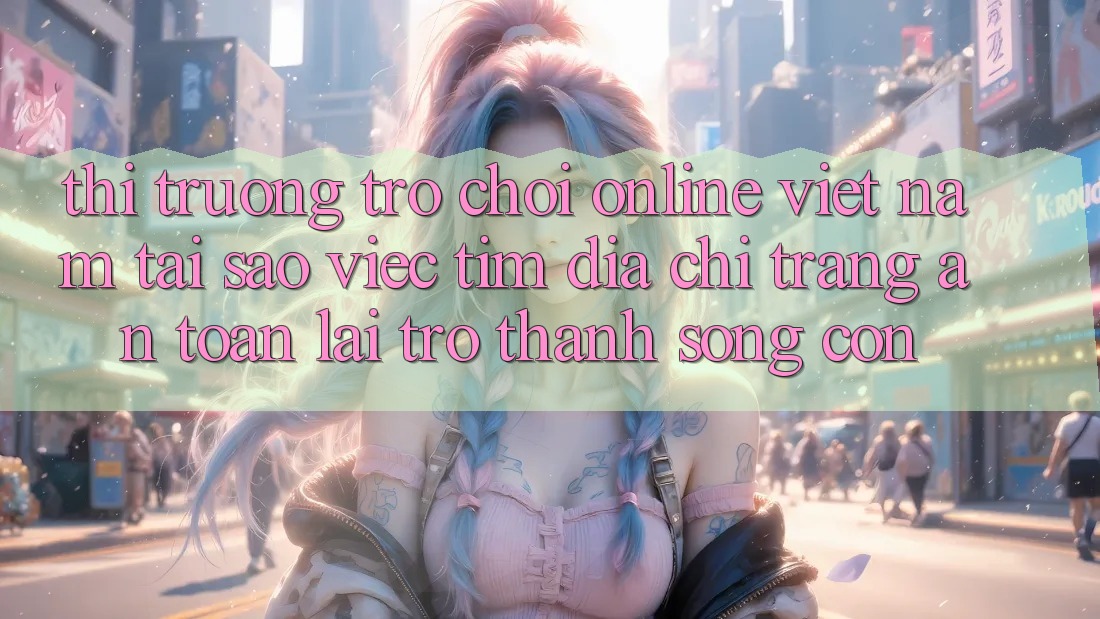 Thị Trường Trò chơi Online Việt Nam: Tại Sao Việc Tìm “Địa chỉ trang An Toàn” Lại Trở Thành Sống Còn? Thị Trường Trò chơi Online Việt Nam: Tại Sao Việc Tìm “Địa chỉ trang An Toàn” Lại Trở Thành Sống Còn?