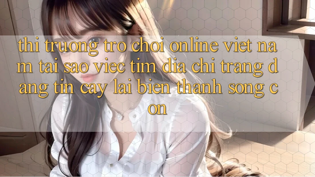 Thị Trường Trò chơi Online Việt Nam: Tại Sao Việc Tìm “Địa chỉ trang Đáng tin cậy” Lại Biến thành Sống Còn?