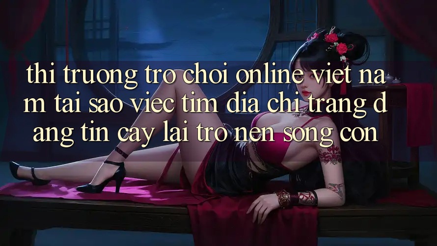 Thị Trường Trò chơi Online Việt Nam: Tại Sao Việc Tìm “Địa chỉ trang Đáng tin cậy” Lại Trở nên Sống Còn? Thị Trường Trò chơi Online Việt Nam: Tại Sao Việc Tìm “Địa chỉ trang Đáng tin cậy” Lại Trở nên Sống Còn?
