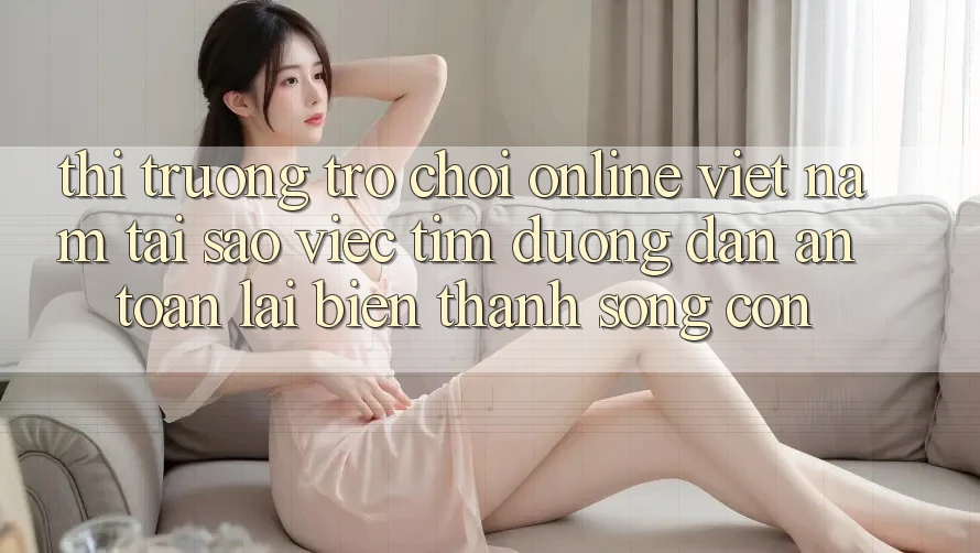 Thị Trường Trò chơi Online Việt Nam: Tại Sao Việc Tìm “Đường dẫn An Toàn” Lại Biến thành Sống Còn? Thị Trường Trò chơi Online Việt Nam: Tại Sao Việc Tìm “Đường dẫn An Toàn” Lại Biến thành Sống Còn?