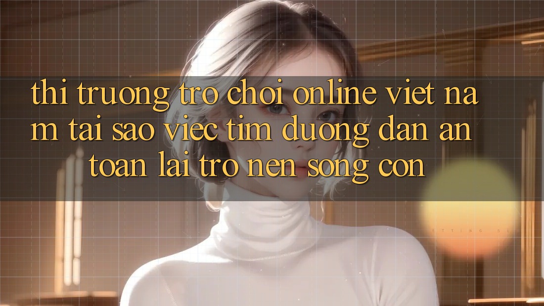 Thị Trường Trò chơi Online Việt Nam: Tại Sao Việc Tìm “Đường dẫn An Toàn” Lại Trở nên Sống Còn? Thị Trường Trò chơi Online Việt Nam: Tại Sao Việc Tìm “Đường dẫn An Toàn” Lại Trở nên Sống Còn?