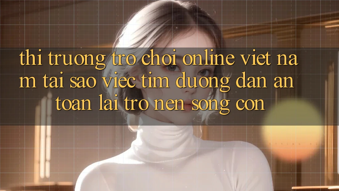 Thị Trường Trò chơi Online Việt Nam: Tại Sao Việc Tìm “Đường dẫn An Toàn” Lại Trở nên Sống Còn? Thị Trường Trò chơi Online Việt Nam: Tại Sao Việc Tìm “Đường dẫn An Toàn” Lại Trở nên Sống Còn?