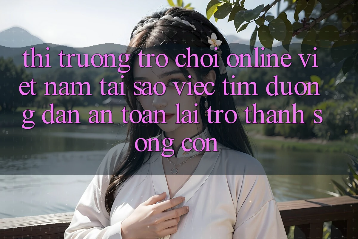 Thị Trường Trò chơi Online Việt Nam: Tại Sao Việc Tìm “Đường dẫn An Toàn” Lại Trở Thành Sống Còn? Thị Trường Trò chơi Online Việt Nam: Tại Sao Việc Tìm “Đường dẫn An Toàn” Lại Trở Thành Sống Còn?