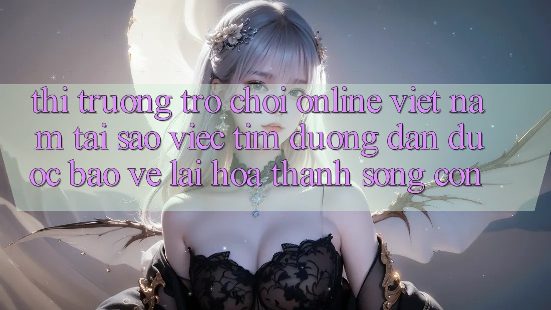 Thị Trường Trò chơi Online Việt Nam: Tại Sao Việc Tìm “Đường dẫn Được bảo vệ” Lại Hóa thành Sống Còn?