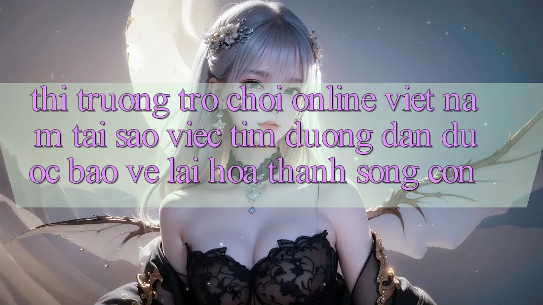 Thị Trường Trò chơi Online Việt Nam: Tại Sao Việc Tìm “Đường dẫn Được bảo vệ” Lại Hóa thành Sống Còn?