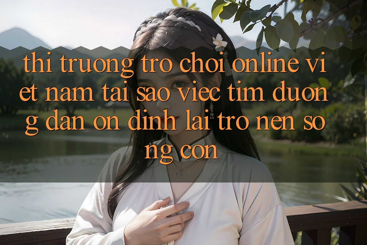 Thị Trường Trò chơi Online Việt Nam: Tại Sao Việc Tìm “Đường dẫn Ổn định” Lại Trở nên Sống Còn?