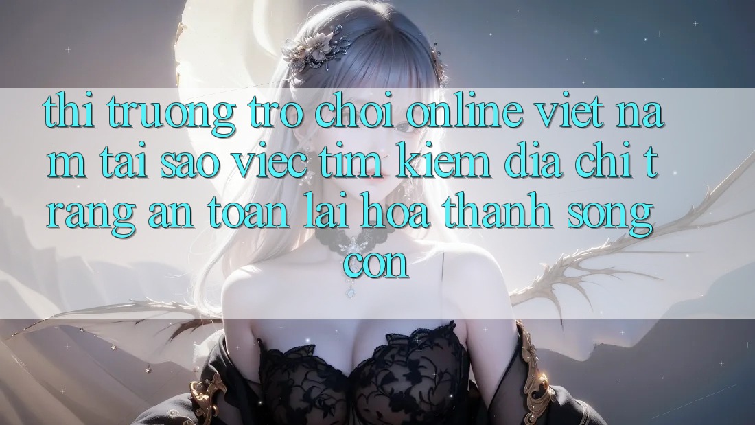 Thị Trường Trò chơi Online Việt Nam: Tại Sao Việc Tìm Kiếm “Địa chỉ trang An Toàn” Lại Hóa thành Sống Còn? Thị Trường Trò chơi Online Việt Nam: Tại Sao Việc Tìm Kiếm “Địa chỉ trang An Toàn” Lại Hóa thành Sống Còn?