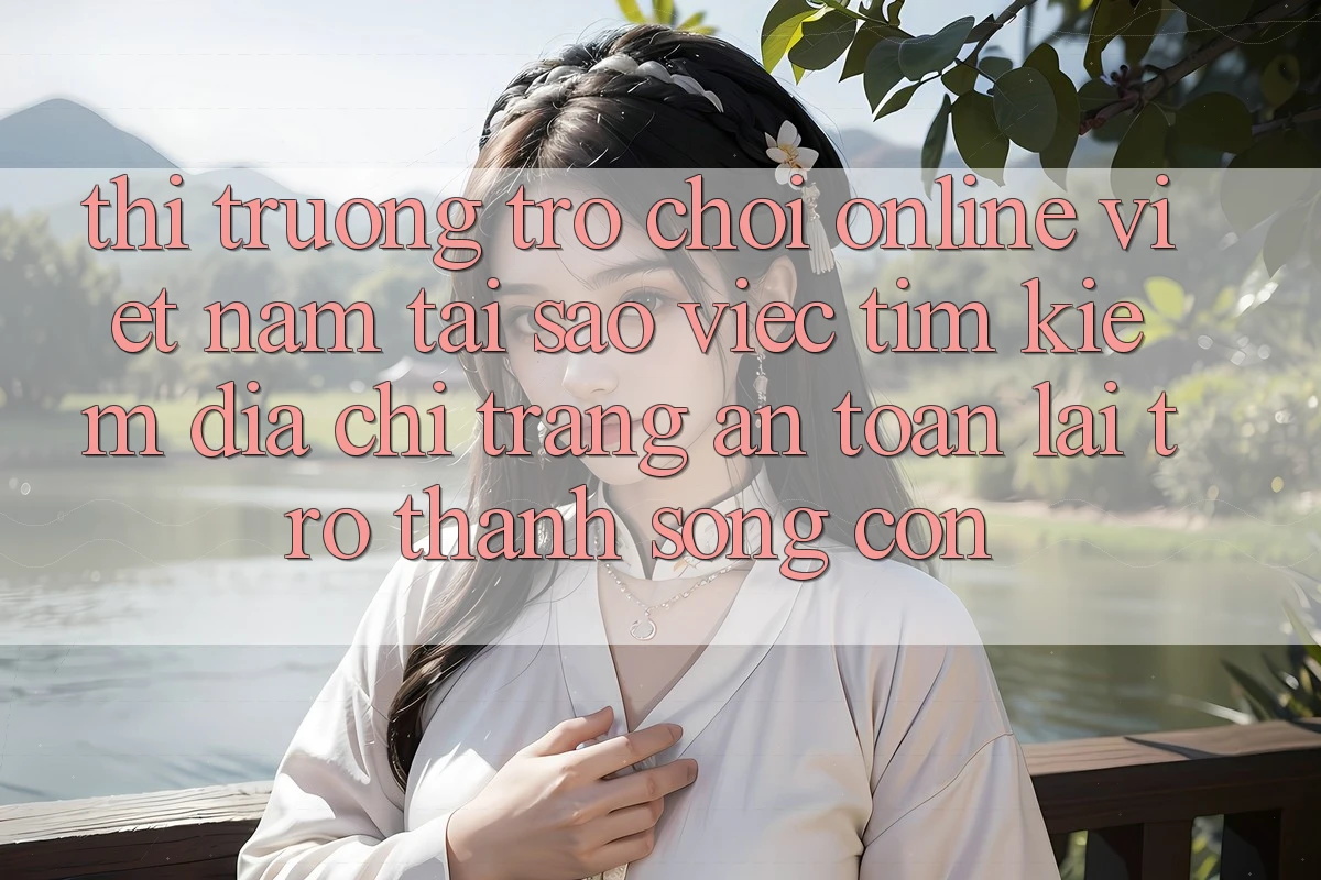 Thị Trường Trò chơi Online Việt Nam: Tại Sao Việc Tìm Kiếm “Địa chỉ trang An Toàn” Lại Trở Thành Sống Còn? Thị Trường Trò chơi Online Việt Nam: Tại Sao Việc Tìm Kiếm “Địa chỉ trang An Toàn” Lại Trở Thành Sống Còn?