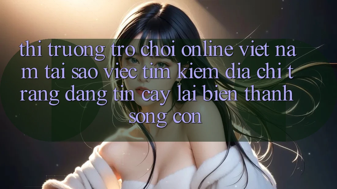 Thị Trường Trò chơi Online Việt Nam: Tại Sao Việc Tìm Kiếm “Địa chỉ trang Đáng tin cậy” Lại Biến thành Sống Còn? Thị Trường Trò chơi Online Việt Nam: Tại Sao Việc Tìm Kiếm “Địa chỉ trang Đáng tin cậy” Lại Biến thành Sống Còn?