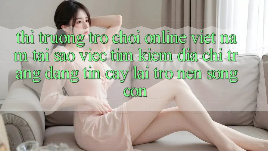 Thị Trường Trò chơi Online Việt Nam: Tại Sao Việc Tìm Kiếm “Địa chỉ trang Đáng tin cậy” Lại Trở nên Sống Còn? Thị Trường Trò chơi Online Việt Nam: Tại Sao Việc Tìm Kiếm “Địa chỉ trang Đáng tin cậy” Lại Trở nên Sống Còn?