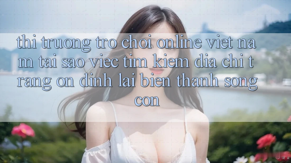 Thị Trường Trò chơi Online Việt Nam: Tại Sao Việc Tìm kiếm “Địa chỉ trang Ổn định” Lại Biến thành Sống Còn?