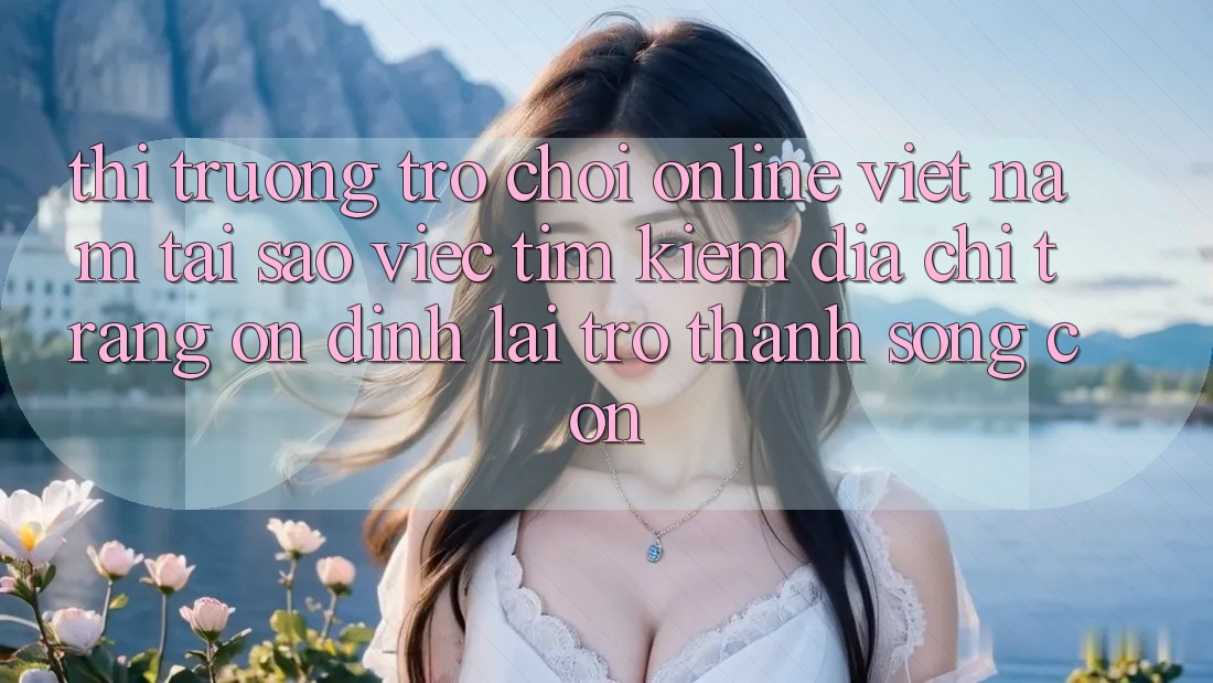 Thị Trường Trò chơi Online Việt Nam: Tại Sao Việc Tìm Kiếm “Địa chỉ trang Ổn định” Lại Trở thành Sống Còn? Thị Trường Trò chơi Online Việt Nam: Tại Sao Việc Tìm Kiếm “Địa chỉ trang Ổn định” Lại Trở thành Sống Còn?