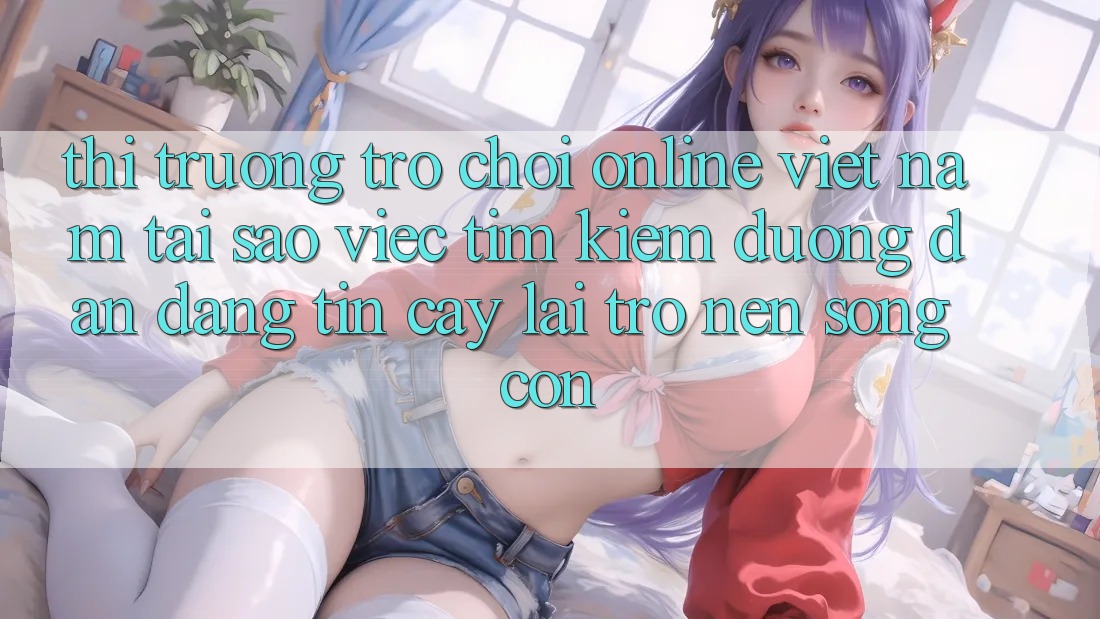 Thị Trường Trò chơi Online Việt Nam: Tại Sao Việc Tìm Kiếm “Đường dẫn Đáng tin cậy” Lại Trở nên Sống Còn? Thị Trường Trò chơi Online Việt Nam: Tại Sao Việc Tìm Kiếm “Đường dẫn Đáng tin cậy” Lại Trở nên Sống Còn?