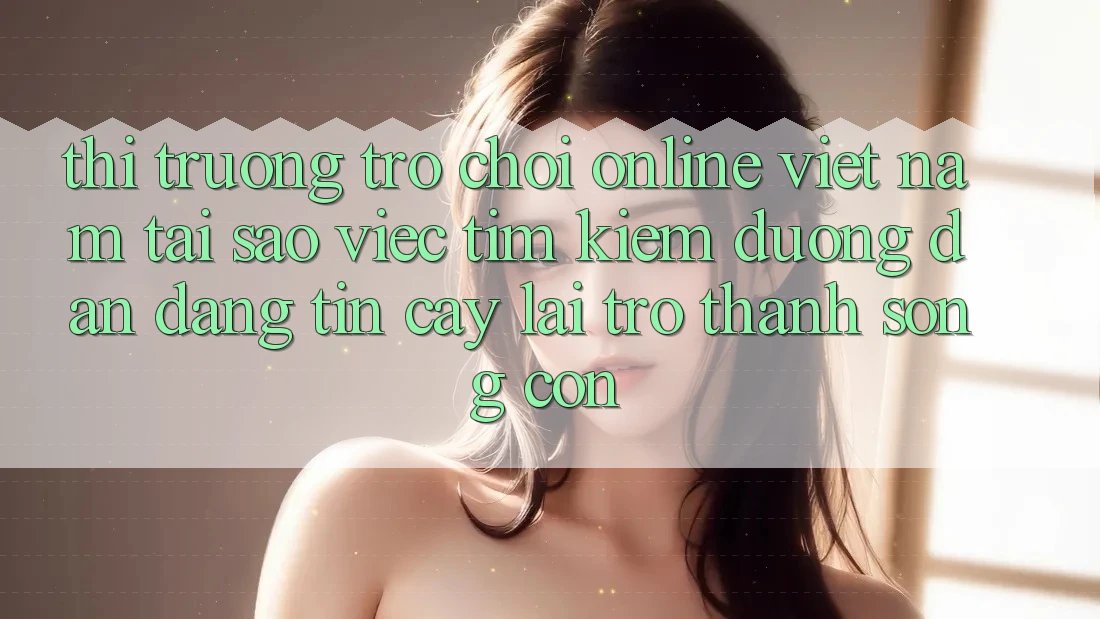 Thị Trường Trò chơi Online Việt Nam: Tại Sao Việc Tìm Kiếm “Đường dẫn Đáng tin cậy” Lại Trở Thành Sống Còn? Thị Trường Trò chơi Online Việt Nam: Tại Sao Việc Tìm Kiếm “Đường dẫn Đáng tin cậy” Lại Trở Thành Sống Còn?