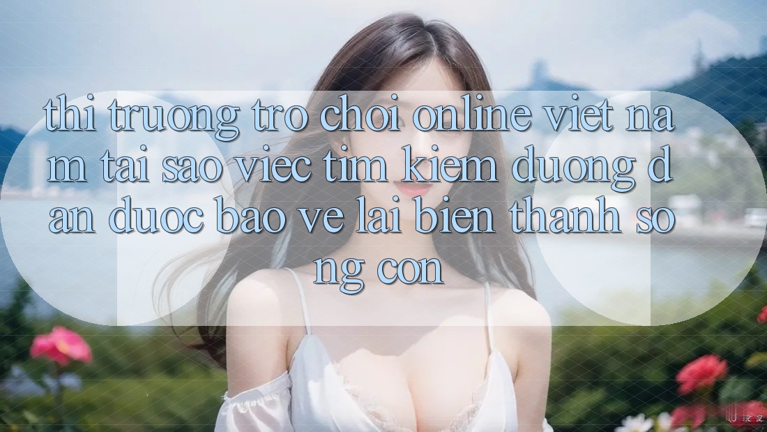Thị Trường Trò chơi Online Việt Nam: Tại Sao Việc Tìm Kiếm “Đường dẫn Được bảo vệ” Lại Biến thành Sống Còn? Thị Trường Trò chơi Online Việt Nam: Tại Sao Việc Tìm Kiếm “Đường dẫn Được bảo vệ” Lại Biến thành Sống Còn?
