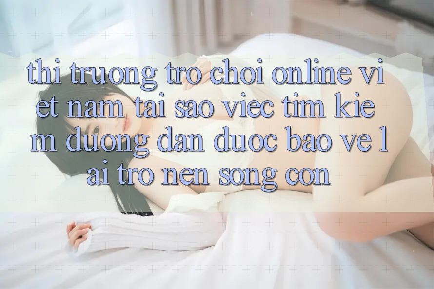 Thị Trường Trò chơi Online Việt Nam: Tại Sao Việc Tìm kiếm “Đường dẫn Được bảo vệ” Lại Trở nên Sống Còn? Thị Trường Trò chơi Online Việt Nam: Tại Sao Việc Tìm kiếm “Đường dẫn Được bảo vệ” Lại Trở nên Sống Còn?