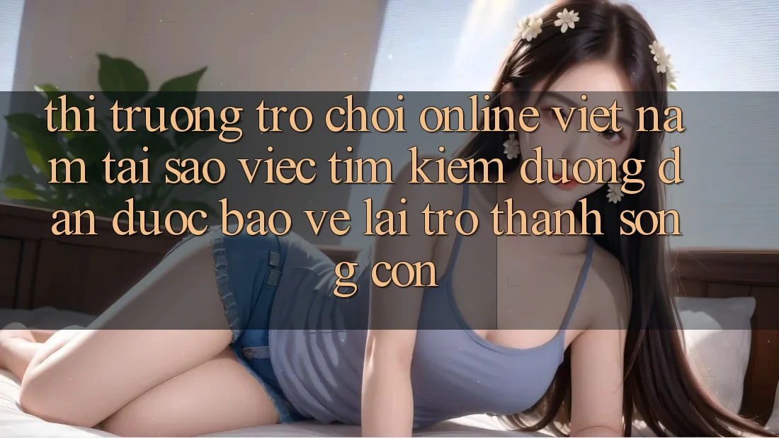 Thị Trường Trò chơi Online Việt Nam: Tại Sao Việc Tìm Kiếm “Đường dẫn Được bảo vệ” Lại Trở Thành Sống Còn? Thị Trường Trò chơi Online Việt Nam: Tại Sao Việc Tìm Kiếm “Đường dẫn Được bảo vệ” Lại Trở Thành Sống Còn?