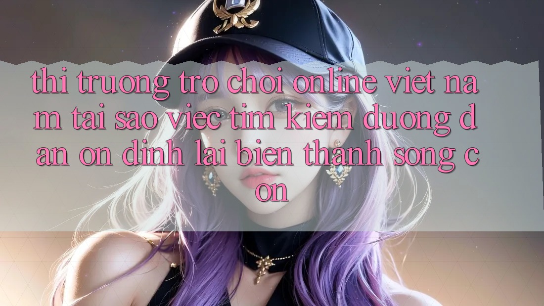 Thị Trường Trò chơi Online Việt Nam: Tại Sao Việc Tìm Kiếm “Đường dẫn Ổn định” Lại Biến thành Sống Còn? Thị Trường Trò chơi Online Việt Nam: Tại Sao Việc Tìm Kiếm “Đường dẫn Ổn định” Lại Biến thành Sống Còn?