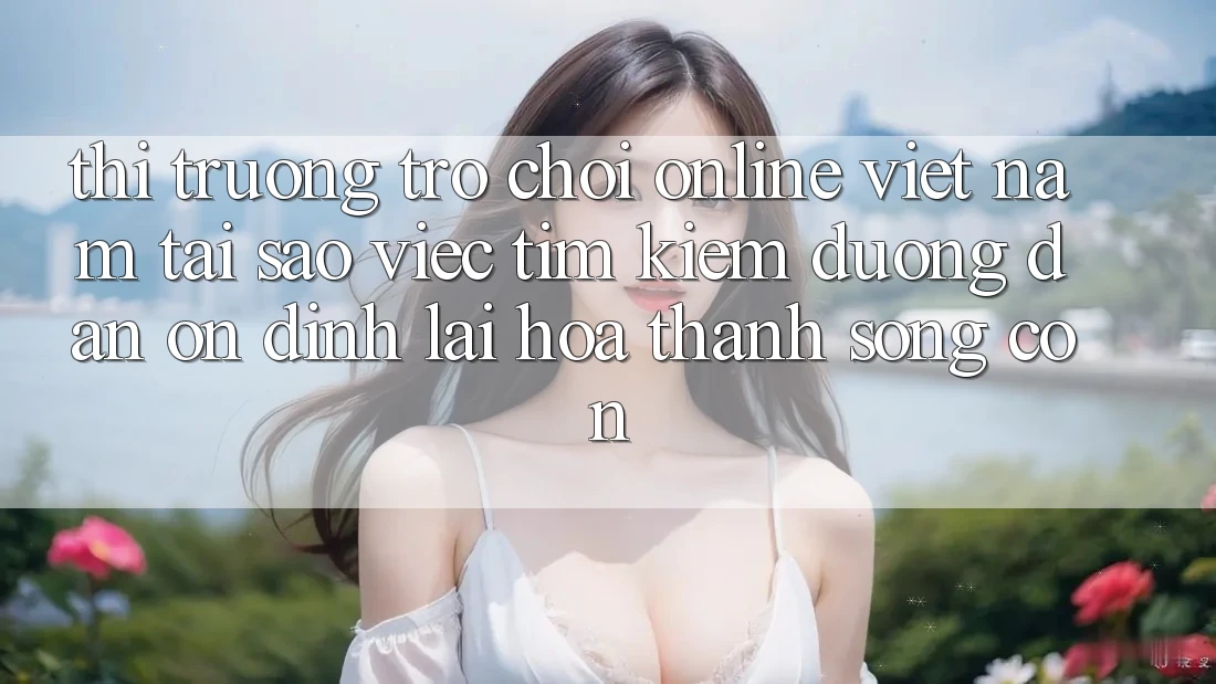 Thị Trường Trò chơi Online Việt Nam: Tại Sao Việc Tìm Kiếm “Đường dẫn Ổn định” Lại Hóa thành Sống Còn?