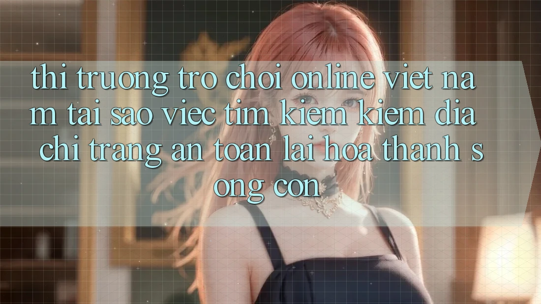 Thị Trường Trò chơi Online Việt Nam: Tại Sao Việc Tìm kiếm Kiếm “Địa chỉ trang An Toàn” Lại Hóa thành Sống Còn?