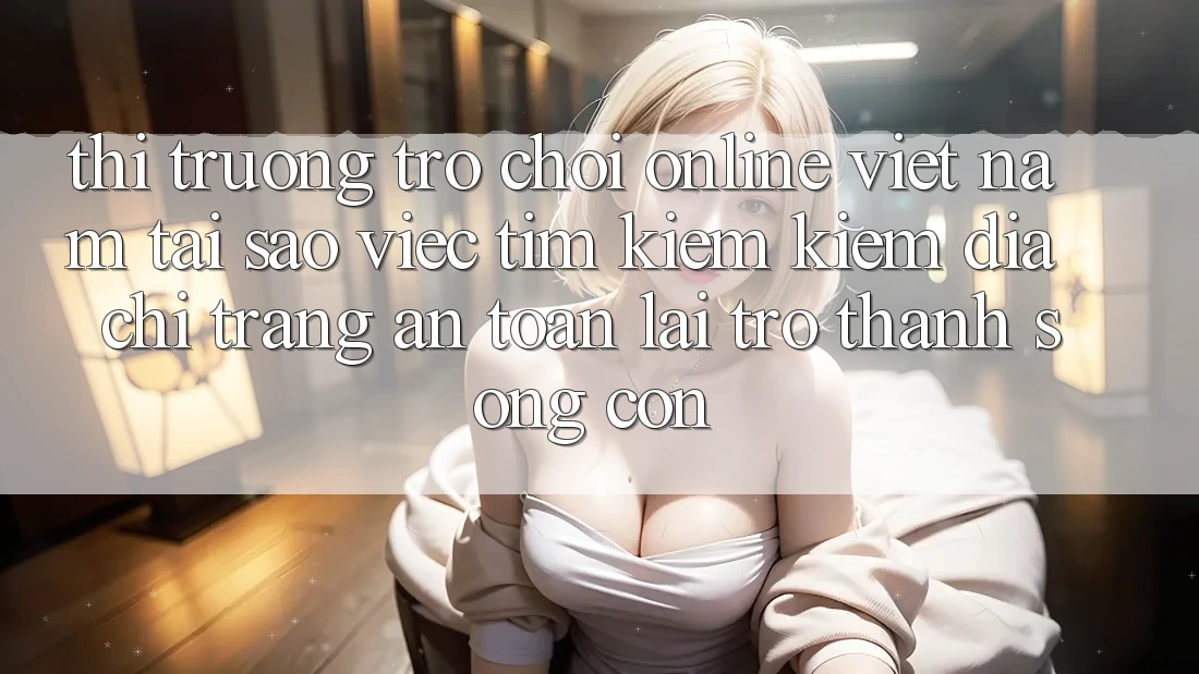Thị Trường Trò chơi Online Việt Nam: Tại Sao Việc Tìm kiếm Kiếm “Địa chỉ trang An Toàn” Lại Trở thành Sống Còn? Thị Trường Trò chơi Online Việt Nam: Tại Sao Việc Tìm kiếm Kiếm “Địa chỉ trang An Toàn” Lại Trở thành Sống Còn?