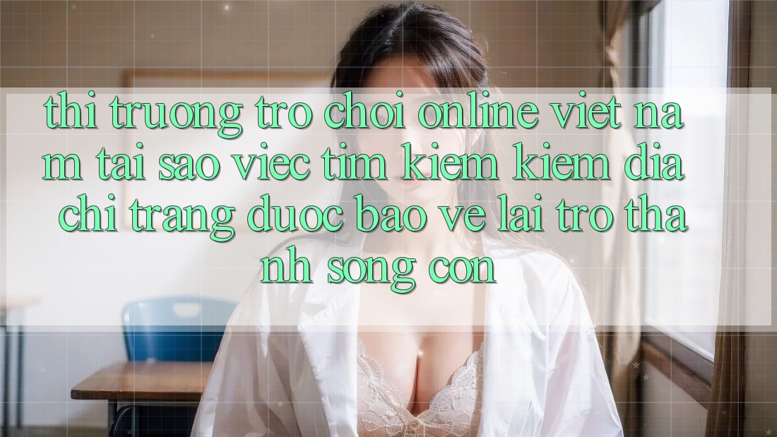 Thị Trường Trò chơi Online Việt Nam: Tại Sao Việc Tìm kiếm Kiếm “Địa chỉ trang Được bảo vệ” Lại Trở Thành Sống Còn? Thị Trường Trò chơi Online Việt Nam: Tại Sao Việc Tìm kiếm Kiếm “Địa chỉ trang Được bảo vệ” Lại Trở Thành Sống Còn?