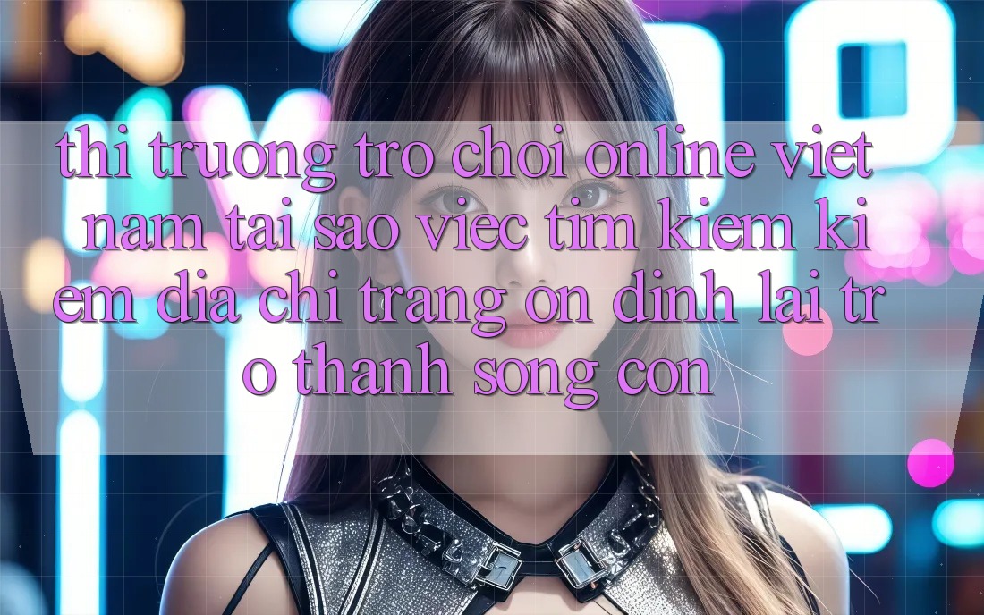 Thị Trường Trò chơi Online Việt Nam: Tại Sao Việc Tìm kiếm Kiếm “Địa chỉ trang Ổn định” Lại Trở Thành Sống Còn? Thị Trường Trò chơi Online Việt Nam: Tại Sao Việc Tìm kiếm Kiếm “Địa chỉ trang Ổn định” Lại Trở Thành Sống Còn?
