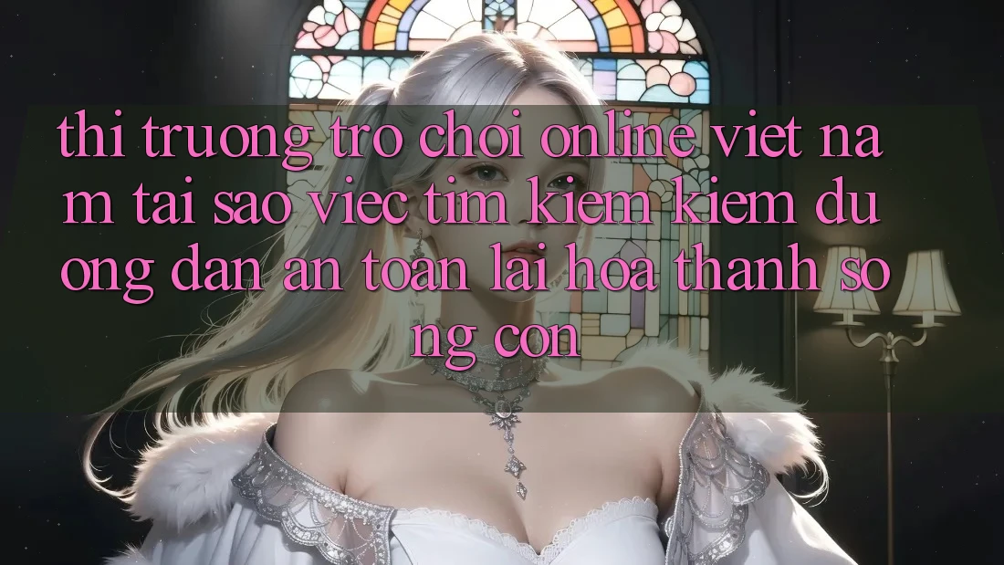 Thị Trường Trò chơi Online Việt Nam: Tại Sao Việc Tìm kiếm Kiếm “Đường dẫn An Toàn” Lại Hóa thành Sống Còn? Thị Trường Trò chơi Online Việt Nam: Tại Sao Việc Tìm kiếm Kiếm “Đường dẫn An Toàn” Lại Hóa thành Sống Còn?