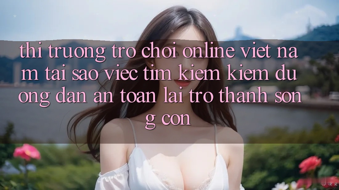 Thị Trường Trò chơi Online Việt Nam: Tại Sao Việc Tìm kiếm Kiếm “Đường dẫn An toàn” Lại Trở Thành Sống Còn?