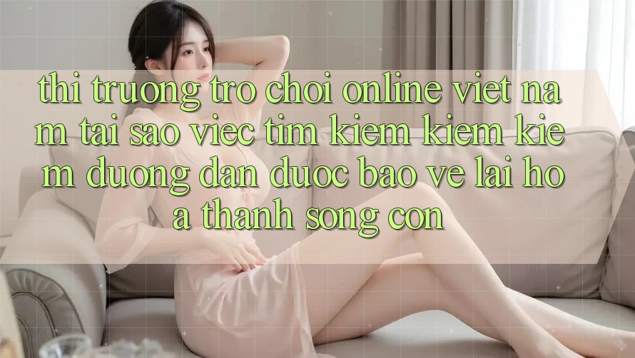 Thị Trường Trò chơi Online Việt Nam: Tại Sao Việc Tìm kiếm kiếm Kiếm “Đường dẫn Được bảo vệ” Lại Hóa thành Sống Còn? Thị Trường Trò chơi Online Việt Nam: Tại Sao Việc Tìm kiếm kiếm Kiếm “Đường dẫn Được bảo vệ” Lại Hóa thành Sống Còn?