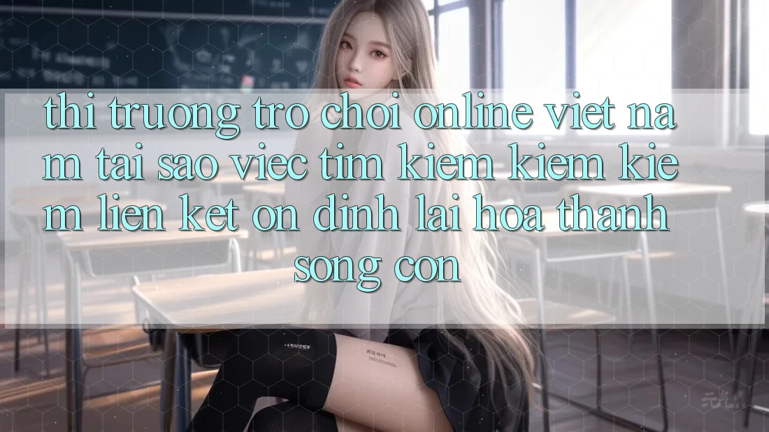 Thị Trường Trò chơi Online Việt Nam: Tại Sao Việc Tìm kiếm kiếm Kiếm “Liên kết Ổn định” Lại Hóa thành Sống Còn?