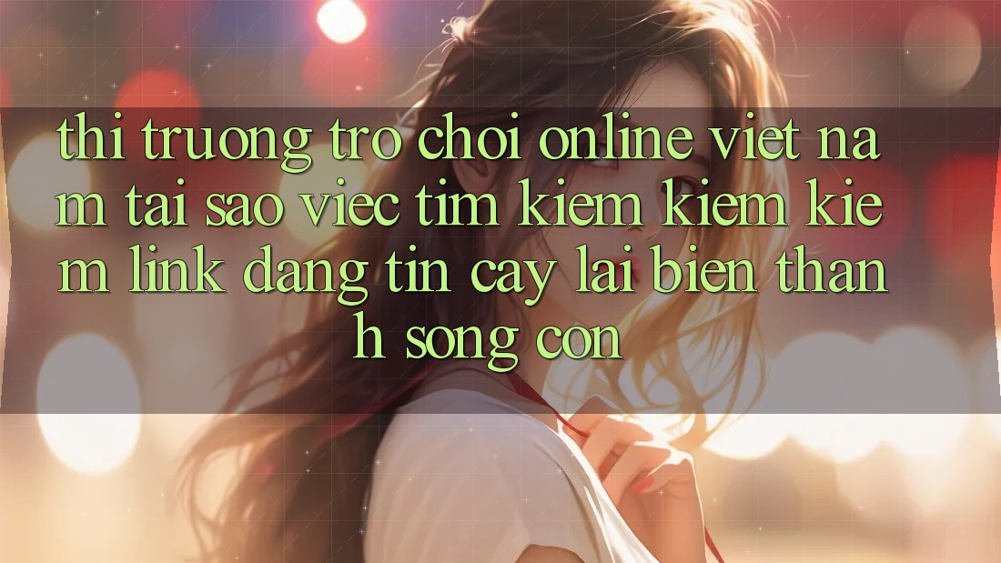 Thị Trường Trò chơi Online Việt Nam: Tại Sao Việc Tìm kiếm kiếm Kiếm “Link Đáng tin cậy” Lại Biến thành Sống Còn? Thị Trường Trò chơi Online Việt Nam: Tại Sao Việc Tìm kiếm kiếm Kiếm “Link Đáng tin cậy” Lại Biến thành Sống Còn?