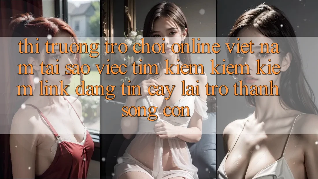 Thị Trường Trò chơi Online Việt Nam: Tại Sao Việc Tìm kiếm kiếm Kiếm “Link Đáng tin cậy” Lại Trở Thành Sống Còn?