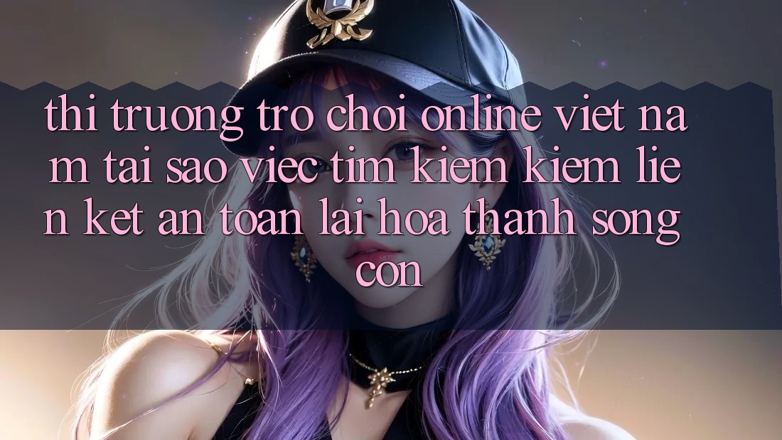 Thị Trường Trò chơi Online Việt Nam: Tại Sao Việc Tìm kiếm Kiếm “Liên kết An toàn” Lại Hóa thành Sống Còn?
