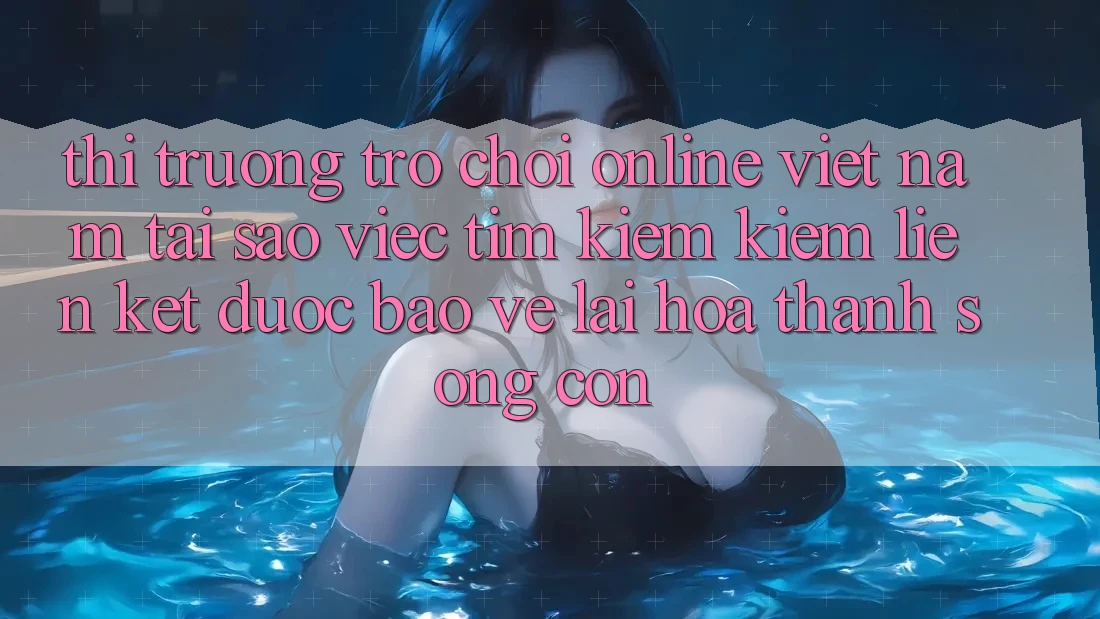 Thị Trường Trò chơi Online Việt Nam: Tại Sao Việc Tìm kiếm Kiếm “Liên kết Được bảo vệ” Lại Hóa thành Sống Còn? Thị Trường Trò chơi Online Việt Nam: Tại Sao Việc Tìm kiếm Kiếm “Liên kết Được bảo vệ” Lại Hóa thành Sống Còn?