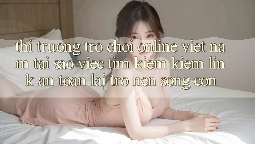 Thị Trường Trò chơi Online Việt Nam: Tại Sao Việc Tìm kiếm Kiếm “Link An toàn” Lại Trở nên Sống Còn? Thị Trường Trò chơi Online Việt Nam: Tại Sao Việc Tìm kiếm Kiếm “Link An toàn” Lại Trở nên Sống Còn?