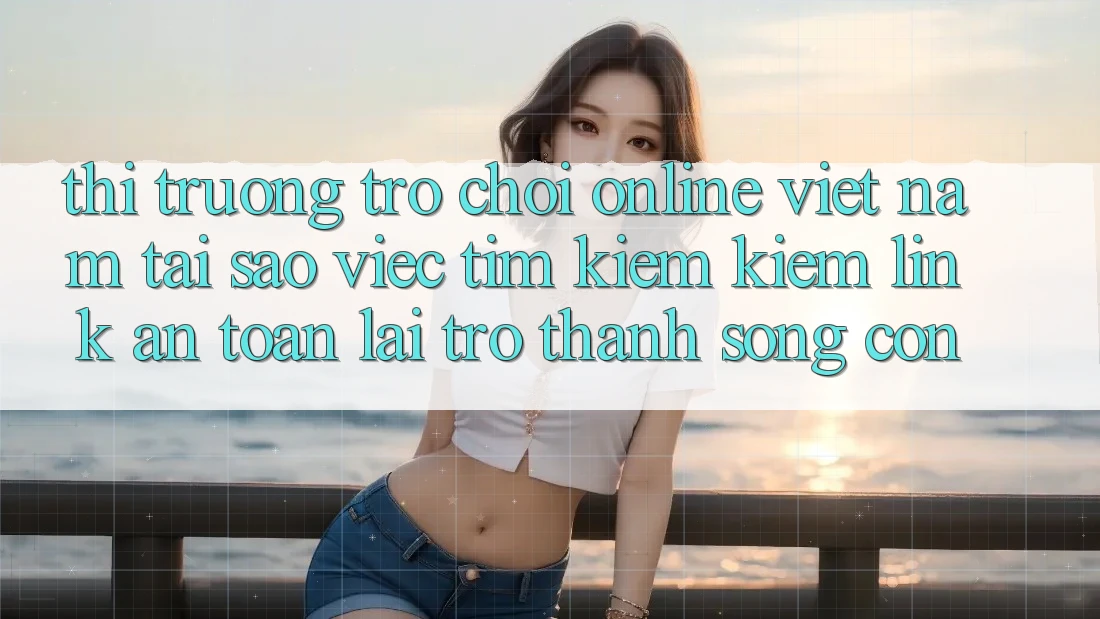 Thị Trường Trò chơi Online Việt Nam: Tại Sao Việc Tìm kiếm kiếm “Link An Toàn” Lại Trở Thành Sống Còn?
