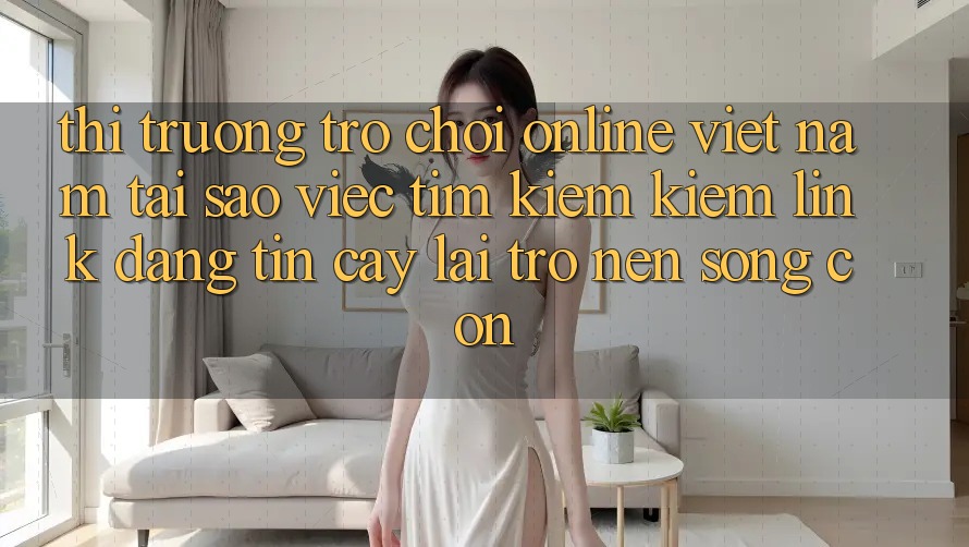 Thị Trường Trò chơi Online Việt Nam: Tại Sao Việc Tìm kiếm Kiếm “Link Đáng tin cậy” Lại Trở nên Sống Còn? Thị Trường Trò chơi Online Việt Nam: Tại Sao Việc Tìm kiếm Kiếm “Link Đáng tin cậy” Lại Trở nên Sống Còn?