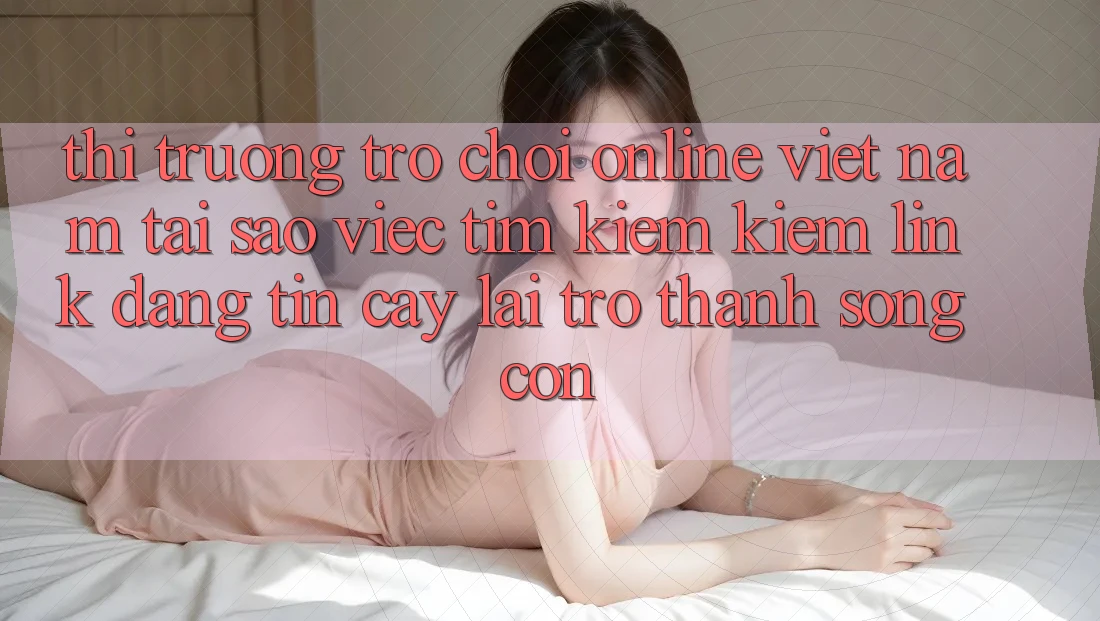 Thị Trường Trò chơi Online Việt Nam: Tại Sao Việc Tìm kiếm Kiếm “Link Đáng tin cậy” Lại Trở thành Sống Còn? Thị Trường Trò chơi Online Việt Nam: Tại Sao Việc Tìm kiếm Kiếm “Link Đáng tin cậy” Lại Trở thành Sống Còn?