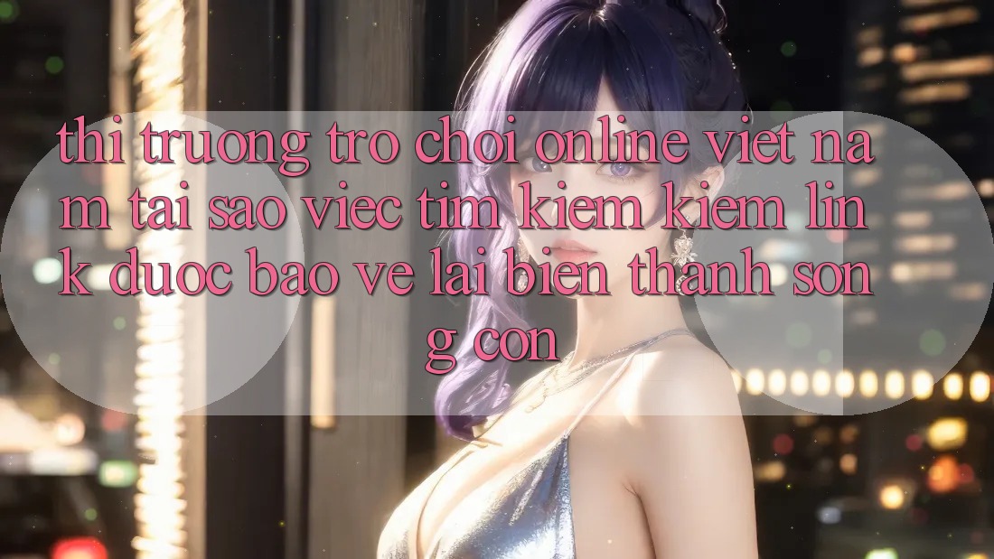 Thị Trường Trò chơi Online Việt Nam: Tại Sao Việc Tìm kiếm Kiếm “Link Được bảo vệ” Lại Biến thành Sống Còn? Thị Trường Trò chơi Online Việt Nam: Tại Sao Việc Tìm kiếm Kiếm “Link Được bảo vệ” Lại Biến thành Sống Còn?